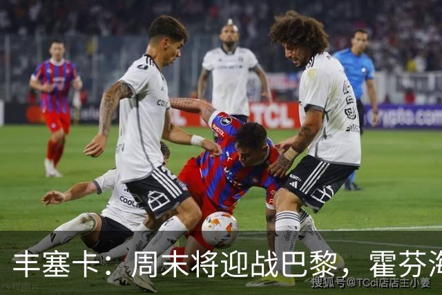 丰塞卡：周末将迎战巴黎，霍芬海姆之战需灵活调整阵容